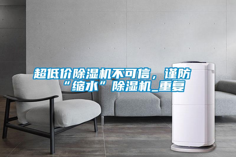 超低價除濕機不可信，謹防“縮水”除濕機_重復(fù)