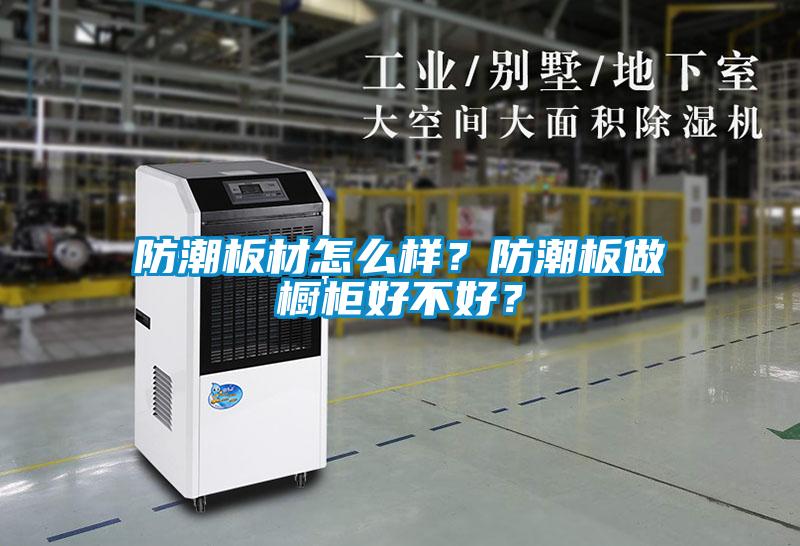 防潮板材怎么樣？防潮板做櫥柜好不好？