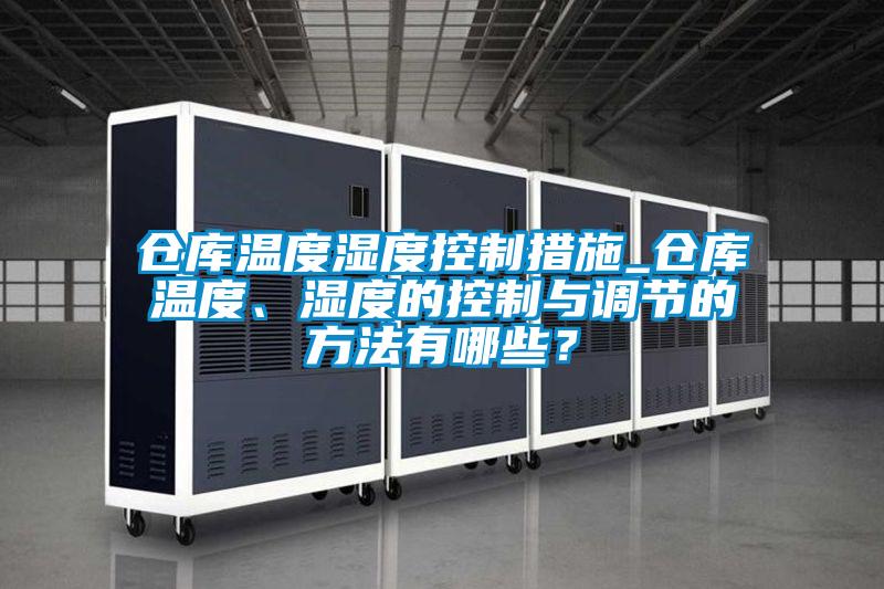 倉(cāng)庫(kù)溫度濕度控制措施_倉(cāng)庫(kù)溫度、濕度的控制與調(diào)節(jié)的方法有哪些？