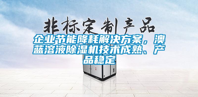 企業(yè)節(jié)能降耗解決方案，澳藍(lán)溶液除濕機(jī)技術(shù)成熟、產(chǎn)品穩(wěn)定