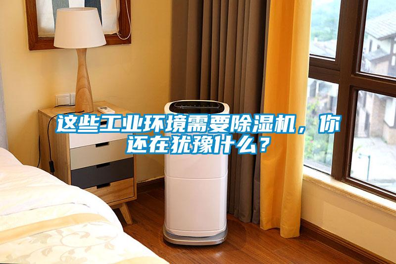 這些工業(yè)環(huán)境需要除濕機，你還在猶豫什么？