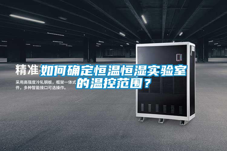 如何確定恒溫恒濕實驗室的溫控范圍？