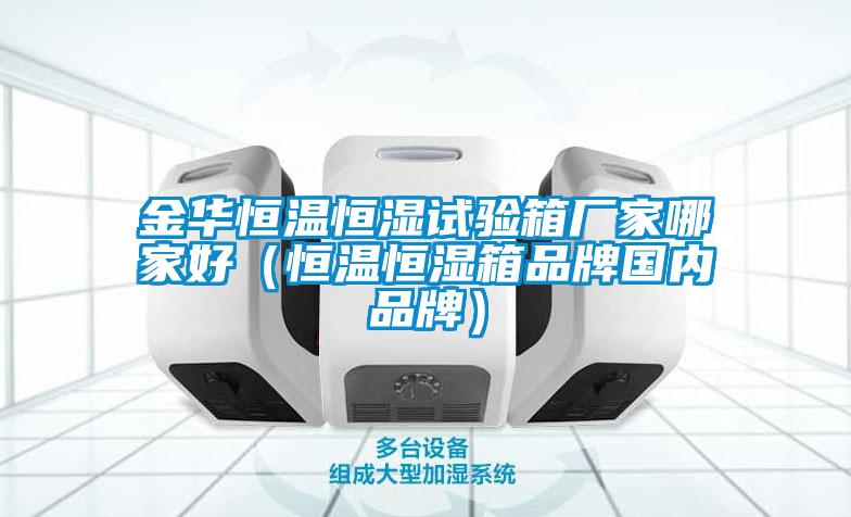 金華恒溫恒濕試驗(yàn)箱廠(chǎng)家哪家好（恒溫恒濕箱品牌國(guó)內(nèi)品牌）