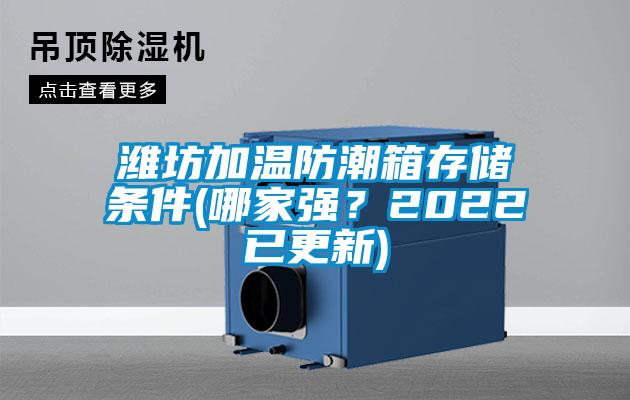 濰坊加溫防潮箱存儲(chǔ)條件(哪家強(qiáng)？2022已更新)
