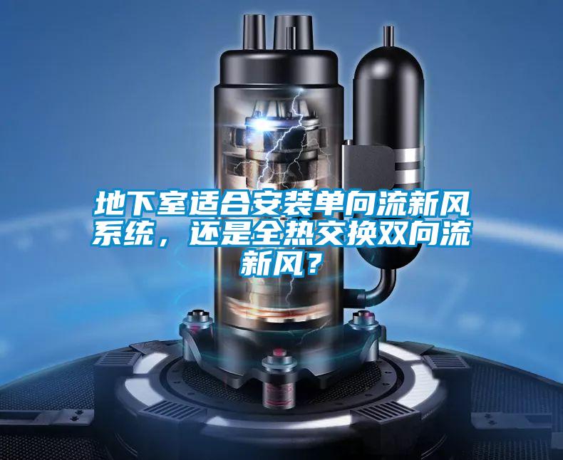 地下室適合安裝單向流新風系統(tǒng)，還是全熱交換雙向流新風？