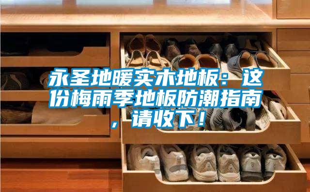 永圣地暖實(shí)木地板：這份梅雨季地板防潮指南，請(qǐng)收下！
