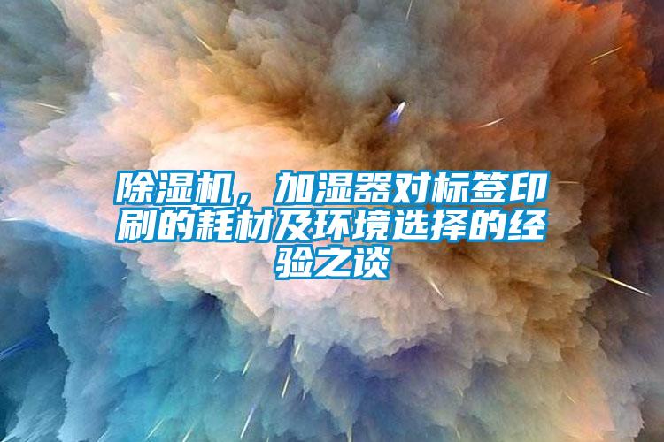 除濕機(jī)，加濕器對(duì)標(biāo)簽印刷的耗材及環(huán)境選擇的經(jīng)驗(yàn)之談
