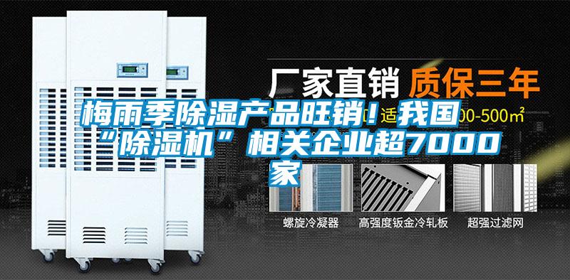 梅雨季除濕產(chǎn)品旺銷！我國“除濕機(jī)”相關(guān)企業(yè)超7000家