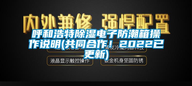 呼和浩特除濕電子防潮箱操作說(shuō)明(共同合作！2022已更新)