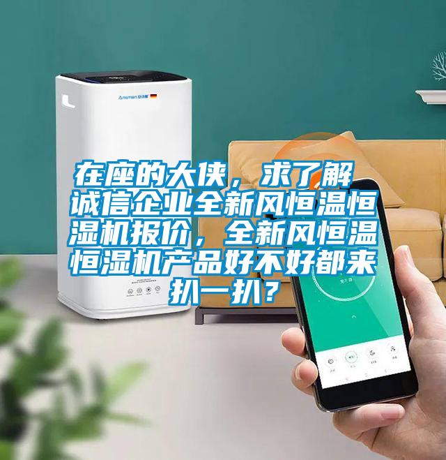 在座的大俠，求了解 誠(chéng)信企業(yè)全新風(fēng)恒溫恒濕機(jī)報(bào)價(jià)，全新風(fēng)恒溫恒濕機(jī)產(chǎn)品好不好都來(lái)扒一扒？