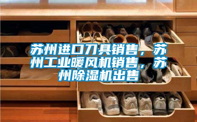 蘇州進(jìn)口刀具銷(xiāo)售，蘇州工業(yè)暖風(fēng)機(jī)銷(xiāo)售，蘇州除濕機(jī)出售