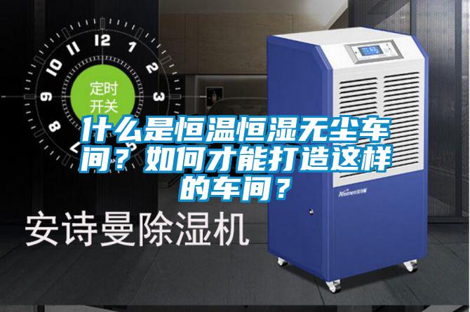 什么是恒溫恒濕無塵車間？如何才能打造這樣的車間？
