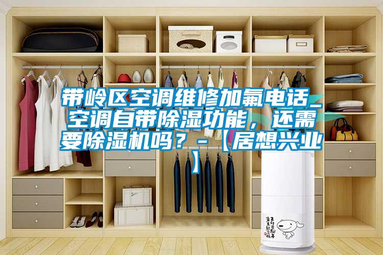 帶嶺區(qū)空調(diào)維修加氟電話_空調(diào)自帶除濕功能，還需要除濕機(jī)嗎？-【居想興業(yè)】