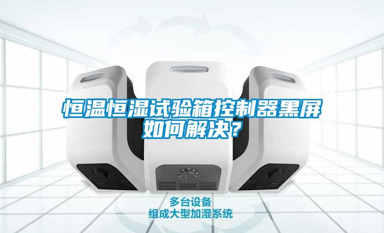 恒溫恒濕試驗(yàn)箱控制器黑屏如何解決？