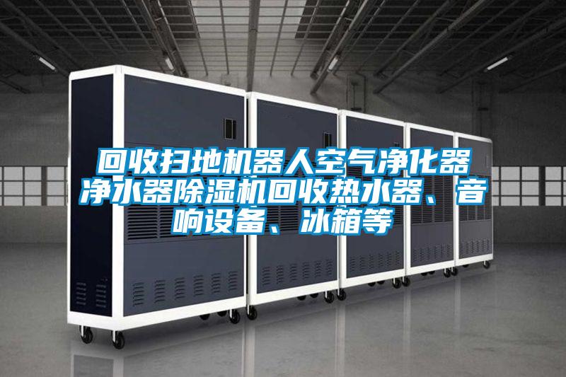 回收掃地機(jī)器人空氣凈化器凈水器除濕機(jī)回收熱水器、音響設(shè)備、冰箱等