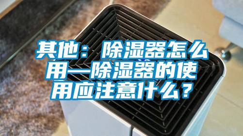其他：除濕器怎么用—除濕器的使用應(yīng)注意什么？