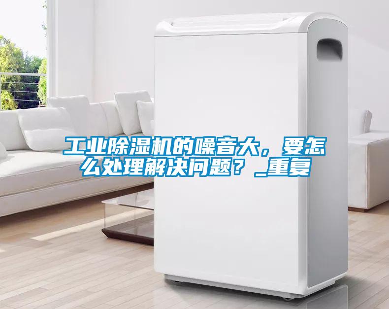 工業(yè)除濕機(jī)的噪音大，要怎么處理解決問題？_重復(fù)