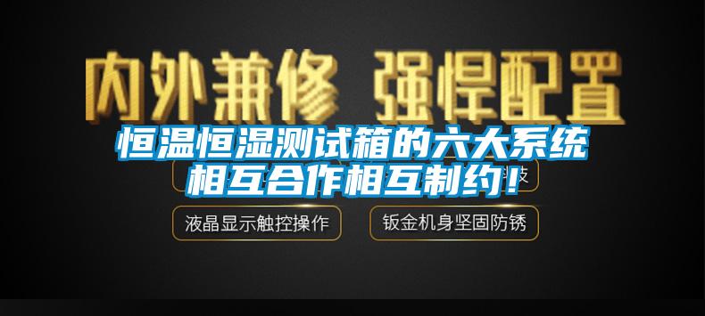 恒溫恒濕測(cè)試箱的六大系統(tǒng)相互合作相互制約！