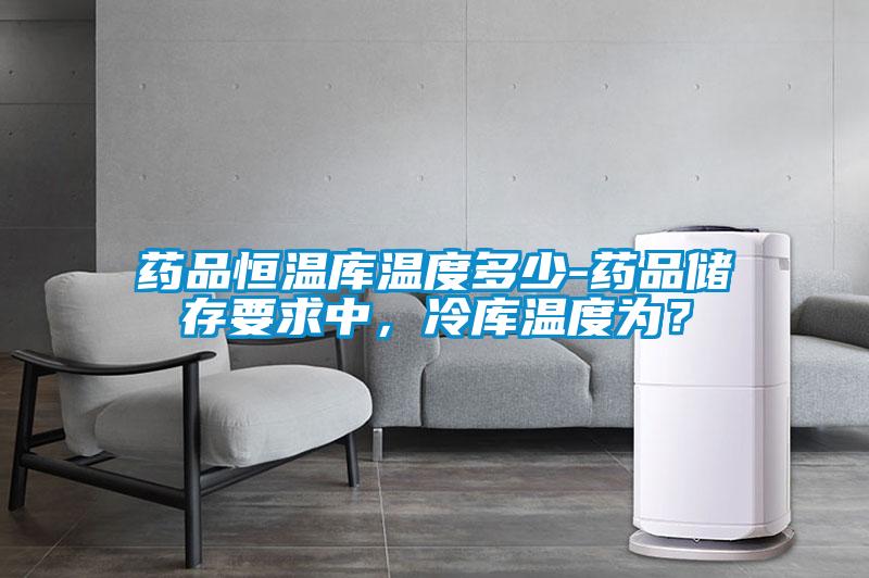藥品恒溫庫溫度多少-藥品儲存要求中，冷庫溫度為？