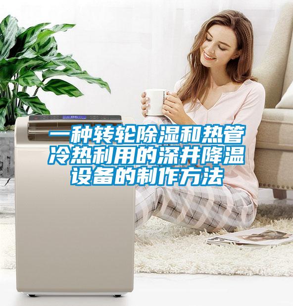 一種轉(zhuǎn)輪除濕和熱管冷熱利用的深井降溫設備的制作方法