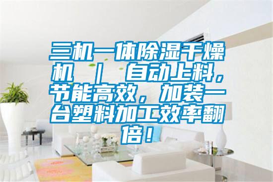 三機(jī)一體除濕干燥機(jī) ｜ 自動(dòng)上料，節(jié)能高效，加裝一臺塑料加工效率翻倍！