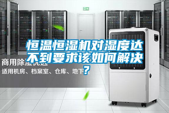 恒溫恒濕機(jī)對濕度達(dá)不到要求該如何解決？