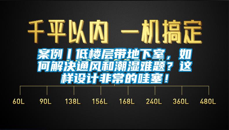 案例丨低樓層帶地下室，如何解決通風和潮濕難題？這樣設計非常的哇塞！