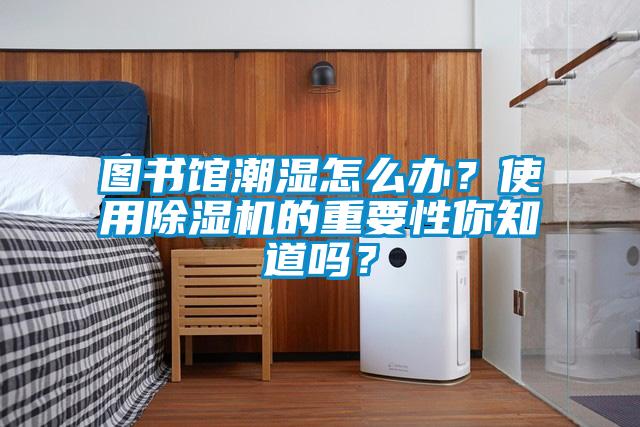 圖書館潮濕怎么辦？使用除濕機的重要性你知道嗎？