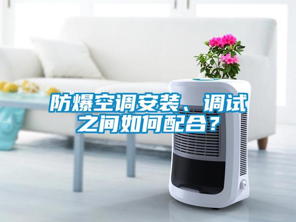 防爆空調(diào)安裝、調(diào)試之間如何配合？