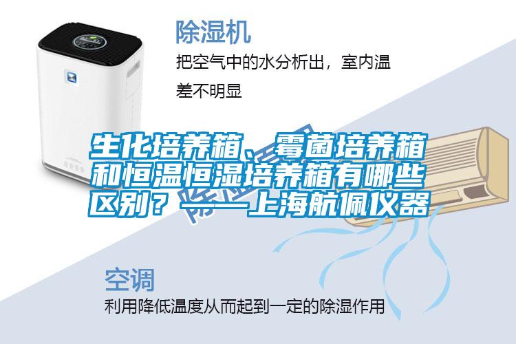 生化培養(yǎng)箱、霉菌培養(yǎng)箱和恒溫恒濕培養(yǎng)箱有哪些區(qū)別？——上海航佩儀器