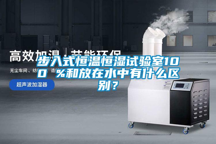 步入式恒溫恒濕試驗(yàn)室100 %和放在水中有什么區(qū)別？