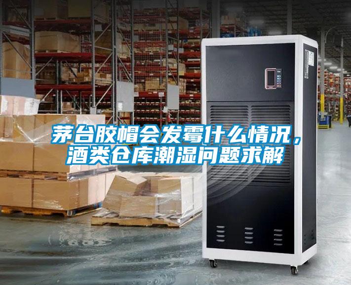 茅臺(tái)膠帽會(huì)發(fā)霉什么情況，酒類倉(cāng)庫(kù)潮濕問題求解