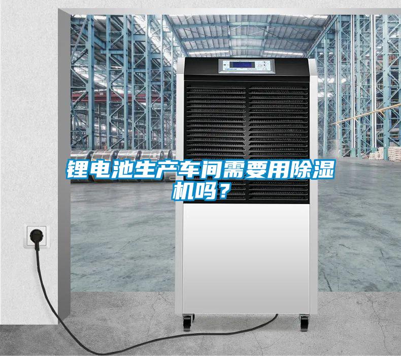 鋰電池生產(chǎn)車間需要用除濕機(jī)嗎？