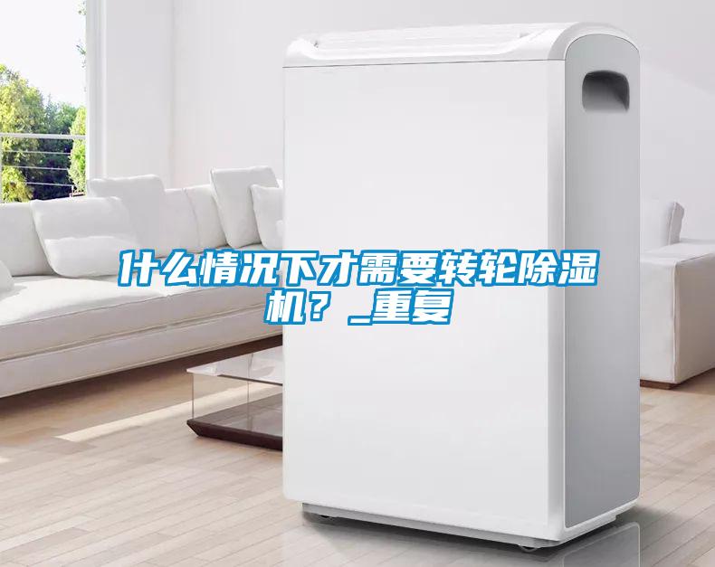 什么情況下才需要轉(zhuǎn)輪除濕機(jī)？_重復(fù)