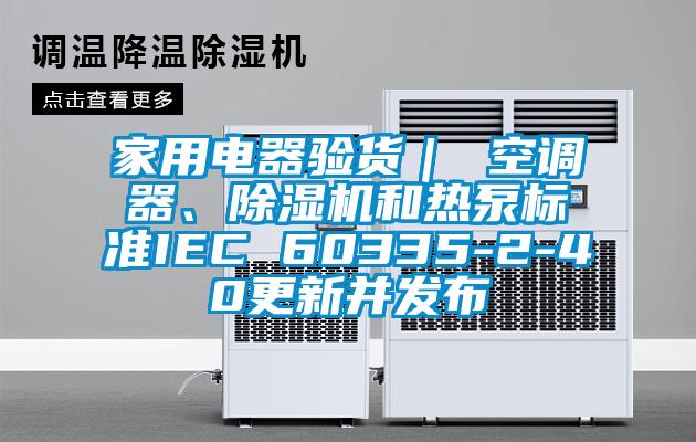 家用電器驗(yàn)貨｜ 空調(diào)器、除濕機(jī)和熱泵標(biāo)準(zhǔn)IEC 60335-2-40更新并發(fā)布