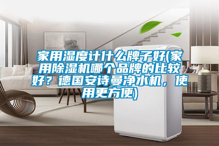 家用濕度計(jì)什么牌子好(家用除濕機(jī)哪個(gè)品牌的比較好？德國(guó)安詩(shī)曼凈水機(jī)，使用更方便)