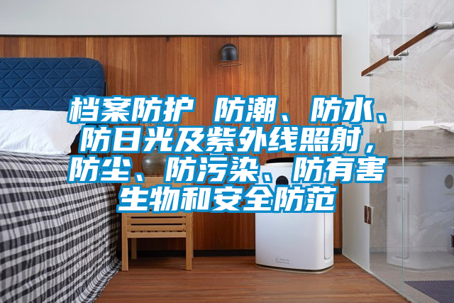 檔案防護(hù) 防潮、防水、防日光及紫外線照射，防塵、防污染、防有害生物和安全防范