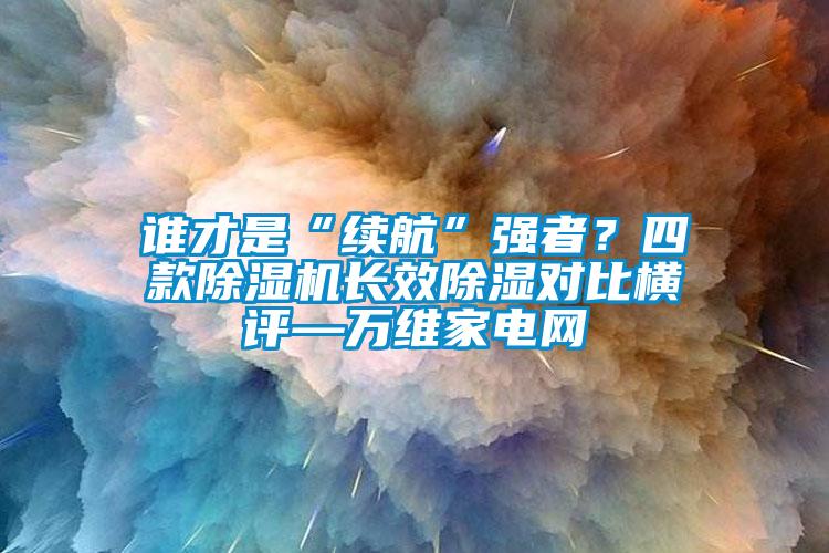 誰(shuí)才是“續(xù)航”強(qiáng)者？四款除濕機(jī)長(zhǎng)效除濕對(duì)比橫評(píng)—萬(wàn)維家電網(wǎng)