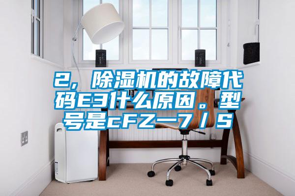 2, 除濕機的故障代碼E3什么原因。型號是cFZ一7／S