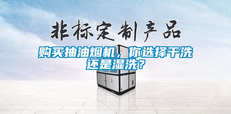 購買抽油煙機，你選擇干洗還是濕洗？