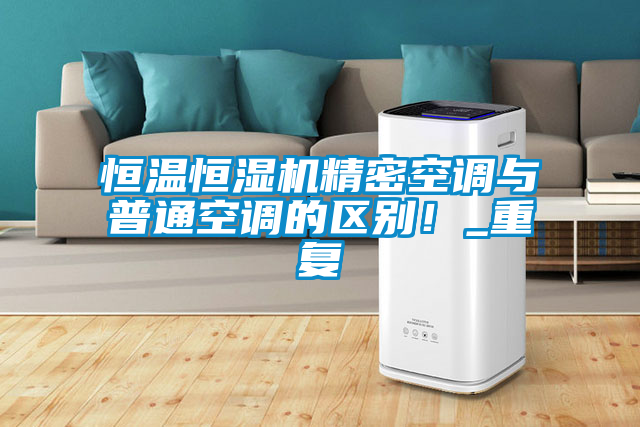 恒溫恒濕機(jī)精密空調(diào)與普通空調(diào)的區(qū)別！_重復(fù)