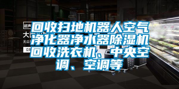 回收掃地機器人空氣凈化器凈水器除濕機回收洗衣機、中央空調、空調等