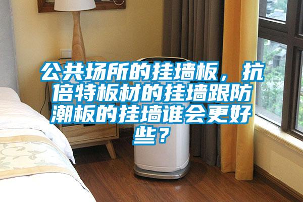 公共場(chǎng)所的掛墻板，抗倍特板材的掛墻跟防潮板的掛墻誰(shuí)會(huì)更好些？