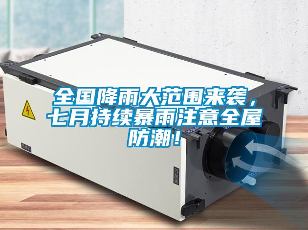 全國降雨大范圍來襲，七月持續(xù)暴雨注意全屋防潮！