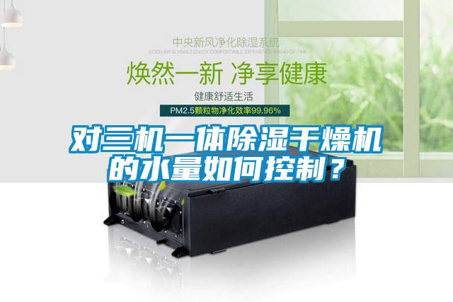 對三機一體除濕干燥機的水量如何控制？