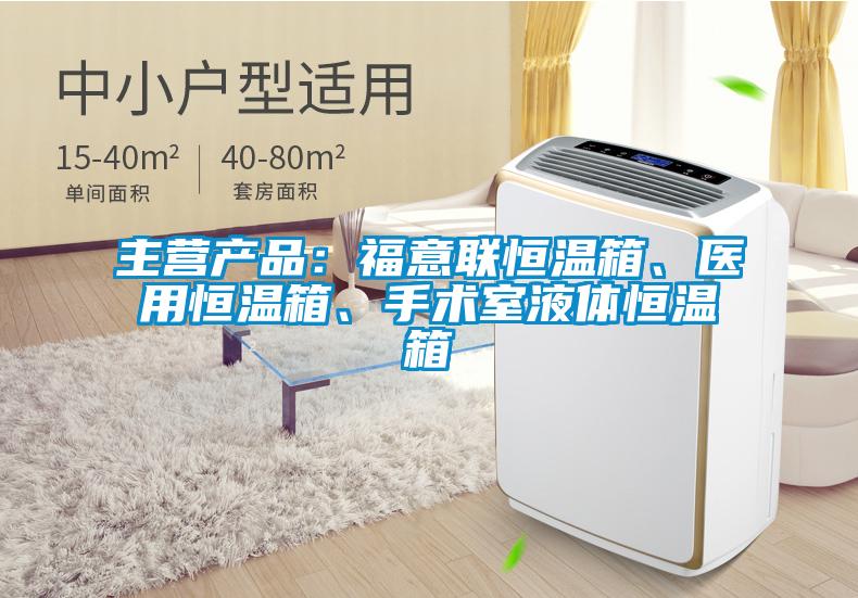 主營產(chǎn)品：福意聯(lián)恒溫箱、醫(yī)用恒溫箱、手術(shù)室液體恒溫箱