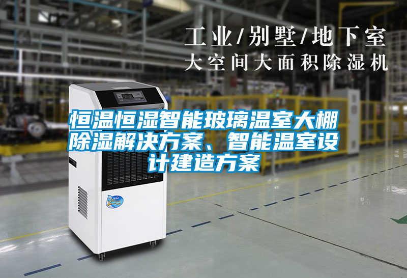恒溫恒濕智能玻璃溫室大棚除濕解決方案、智能溫室設(shè)計建造方案