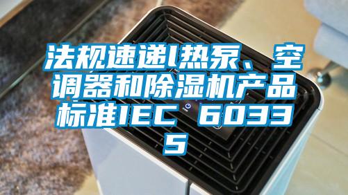 法規(guī)速遞l熱泵、空調(diào)器和除濕機產(chǎn)品標準IEC 60335