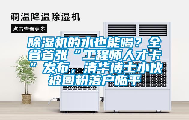 除濕機(jī)的水也能喝？全省首張“工程師人才卡”發(fā)布，清華博士小伙被圈粉落戶臨平