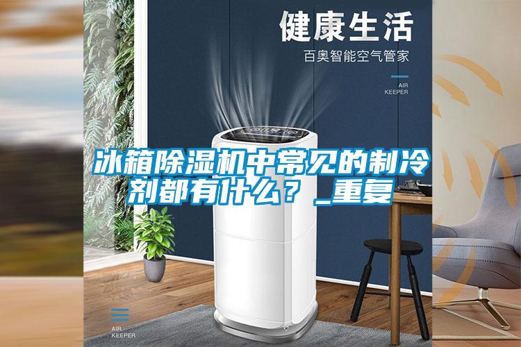 冰箱除濕機(jī)中常見的制冷劑都有什么？_重復(fù)